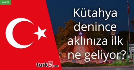 [Anket] Kütahya denince aklınıza ilk ne geliyor?